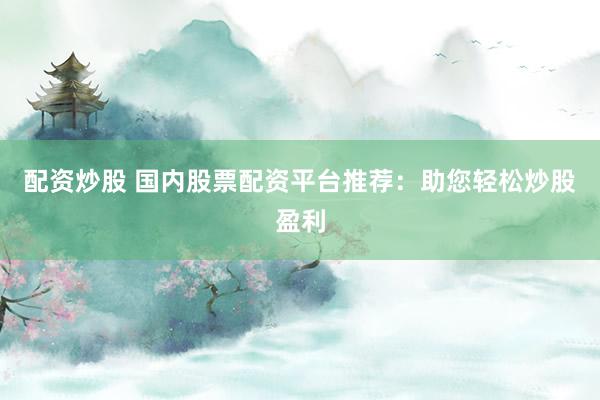 配资炒股 国内股票配资平台推荐：助您轻松炒股盈利