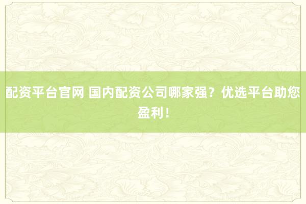 配资平台官网 国内配资公司哪家强？优选平台助您盈利！