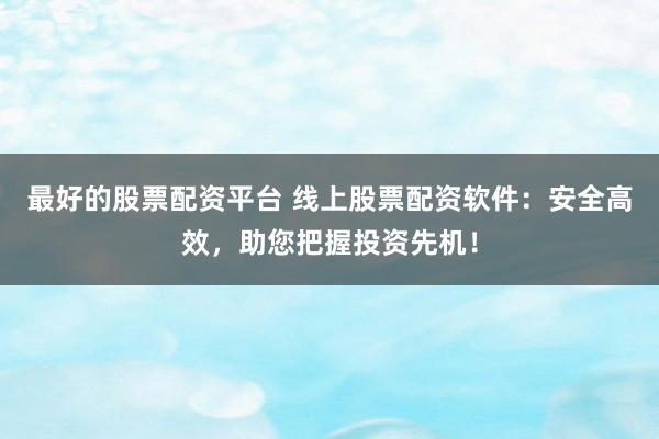 最好的股票配资平台 线上股票配资软件：安全高效，助您把握投资先机！