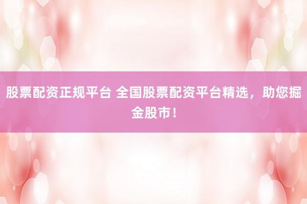 股票配资正规平台 全国股票配资平台精选，助您掘金股市！
