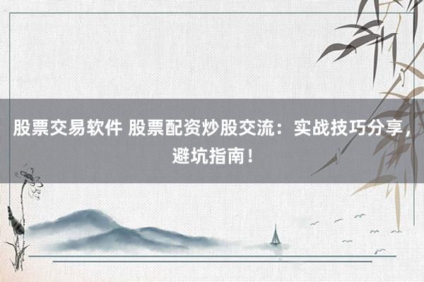 股票交易软件 股票配资炒股交流：实战技巧分享，避坑指南！