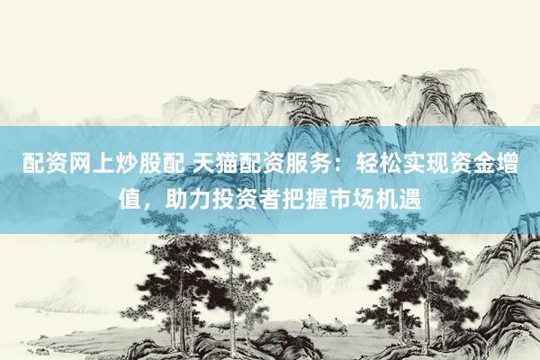 配资网上炒股配 天猫配资服务：轻松实现资金增值，助力投资者把握市场机遇