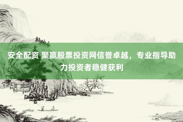 安全配资 聚赢股票投资网信誉卓越，专业指导助力投资者稳健获利