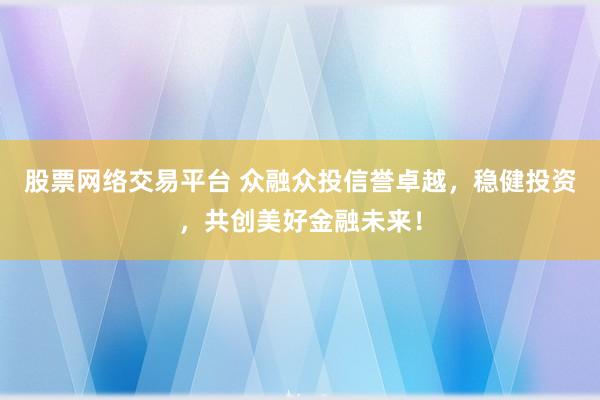 股票网络交易平台 众融众投信誉卓越，稳健投资，共创美好金融未来！