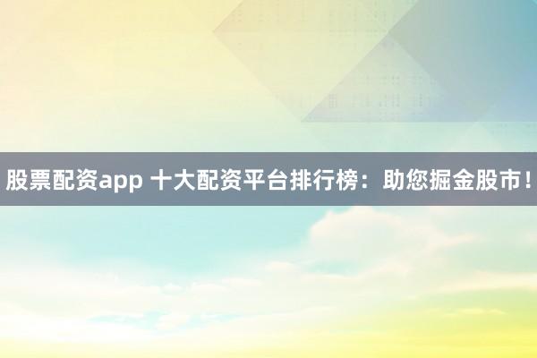 股票配资app 十大配资平台排行榜：助您掘金股市！