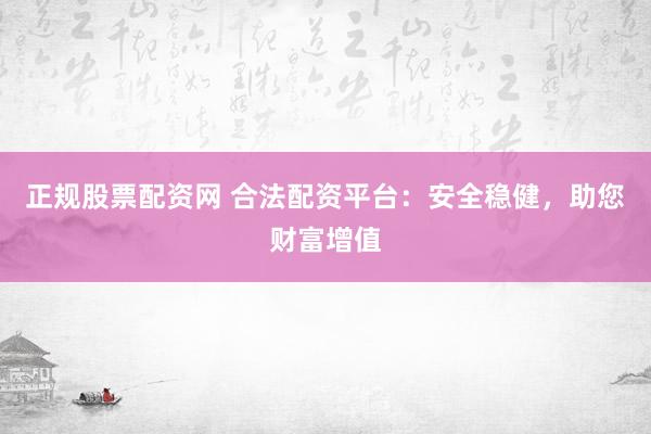 正规股票配资网 合法配资平台：安全稳健，助您财富增值