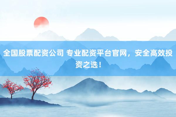全国股票配资公司 专业配资平台官网，安全高效投资之选！