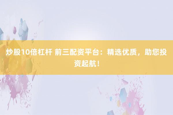 炒股10倍杠杆 前三配资平台：精选优质，助您投资起航！