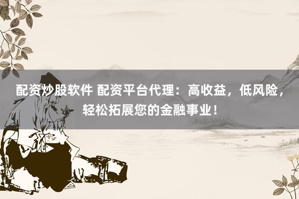 配资炒股软件 配资平台代理：高收益，低风险，轻松拓展您的金融事业！