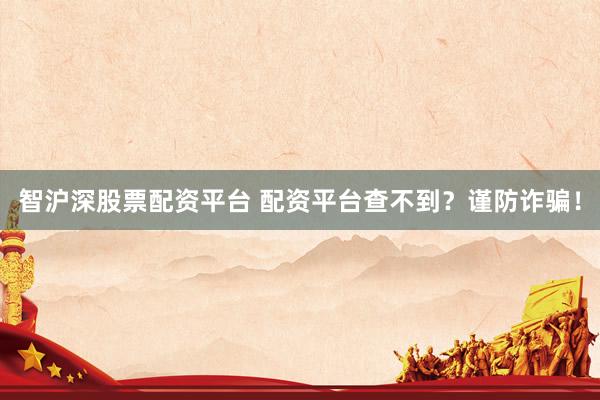 智沪深股票配资平台 配资平台查不到？谨防诈骗！