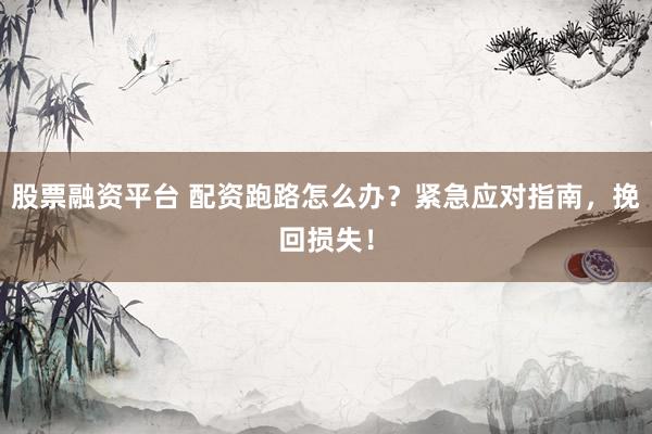 股票融资平台 配资跑路怎么办？紧急应对指南，挽回损失！
