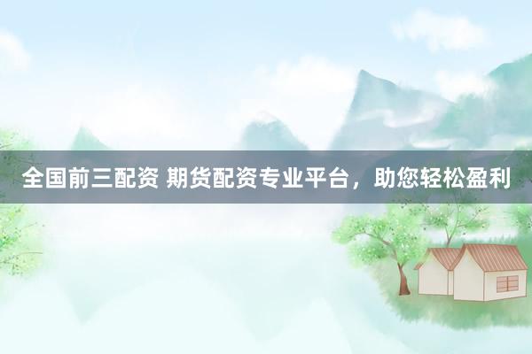 全国前三配资 期货配资专业平台，助您轻松盈利