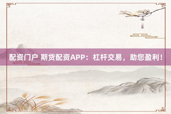 配资门户 期货配资APP：杠杆交易，助您盈利！