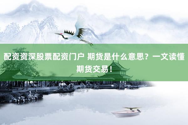 配资资深股票配资门户 期货是什么意思？一文读懂期货交易！