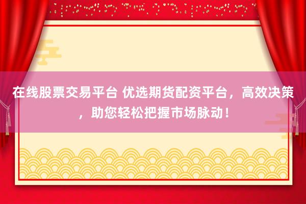 在线股票交易平台 优选期货配资平台，高效决策，助您轻松把握市场脉动！