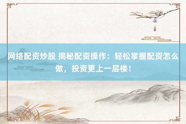 网络配资炒股 揭秘配资操作：轻松掌握配资怎么做，投资更上一层楼！