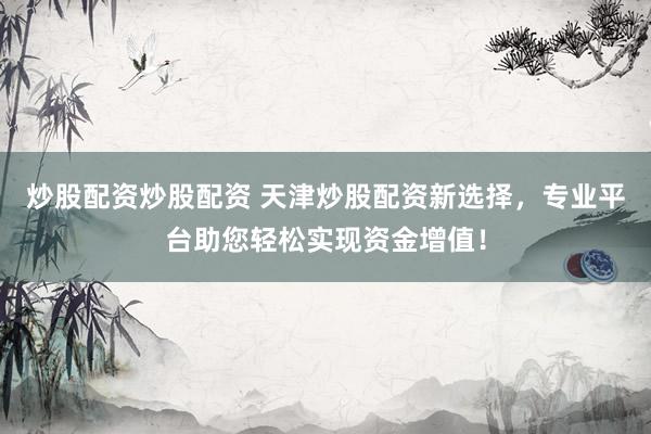 炒股配资炒股配资 天津炒股配资新选择，专业平台助您轻松实现资金增值！