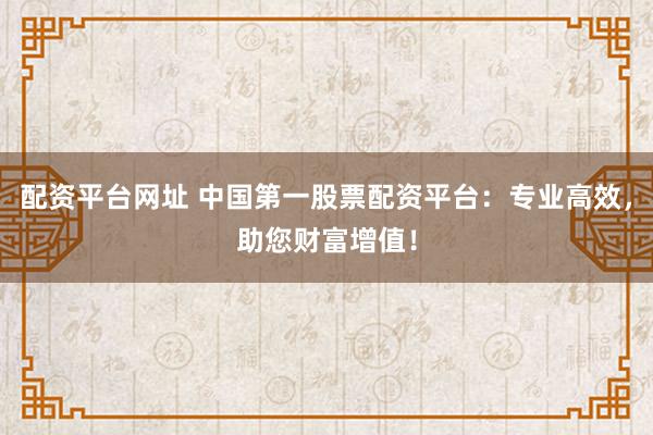 配资平台网址 中国第一股票配资平台：专业高效，助您财富增值！