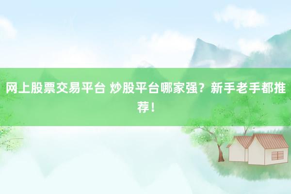 网上股票交易平台 炒股平台哪家强？新手老手都推荐！
