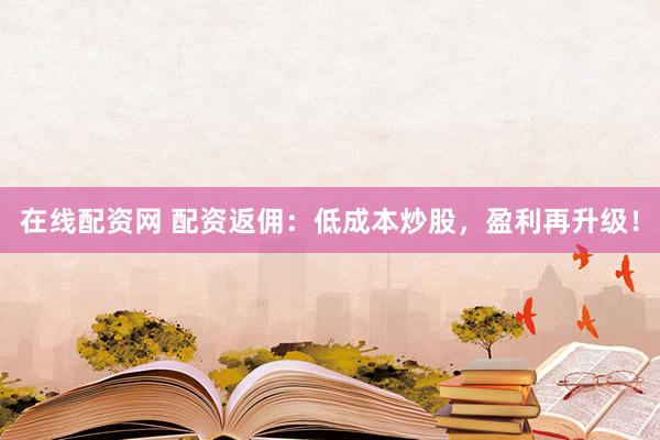 在线配资网 配资返佣：低成本炒股，盈利再升级！