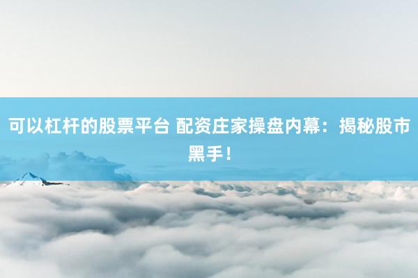 可以杠杆的股票平台 配资庄家操盘内幕：揭秘股市黑手！