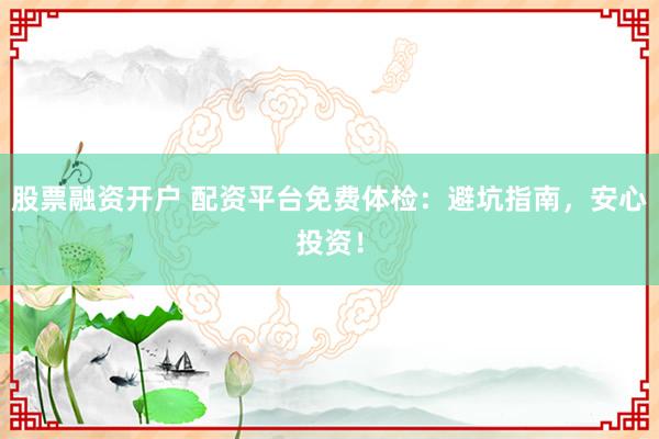 股票融资开户 配资平台免费体检：避坑指南，安心投资！
