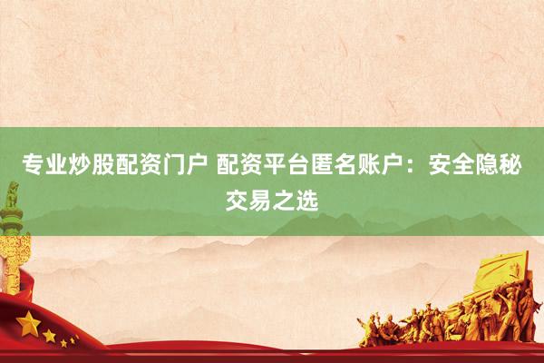 专业炒股配资门户 配资平台匿名账户：安全隐秘交易之选