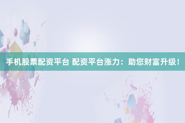 手机股票配资平台 配资平台涨力：助您财富升级！