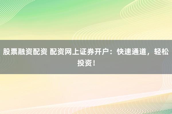 股票融资配资 配资网上证券开户：快速通道，轻松投资！