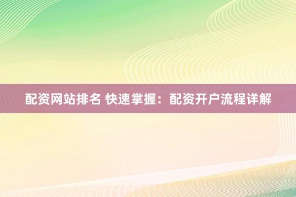 配资网站排名 快速掌握：配资开户流程详解