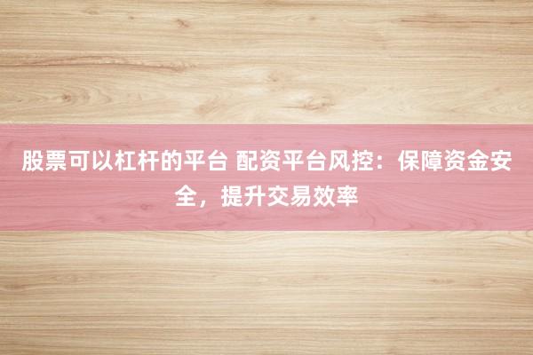 股票可以杠杆的平台 配资平台风控：保障资金安全，提升交易效率