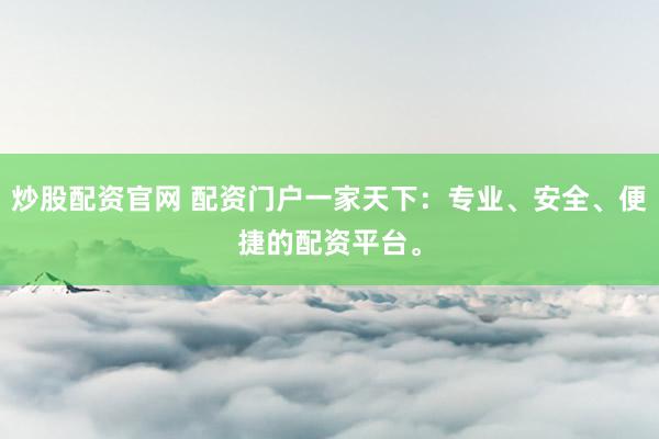 炒股配资官网 配资门户一家天下：专业、安全、便捷的配资平台。