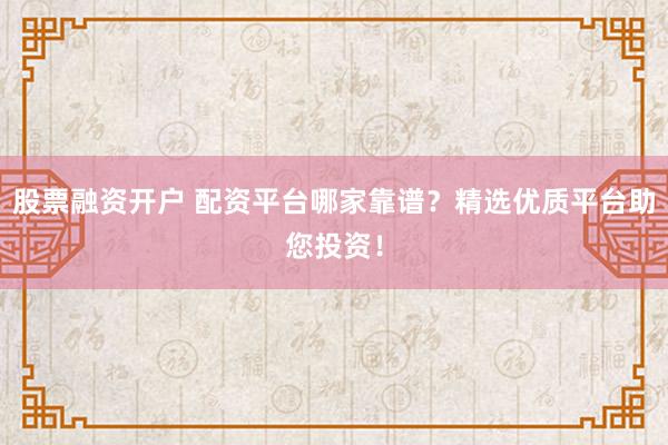 股票融资开户 配资平台哪家靠谱？精选优质平台助您投资！