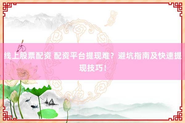 线上股票配资 配资平台提现难？避坑指南及快速提现技巧！