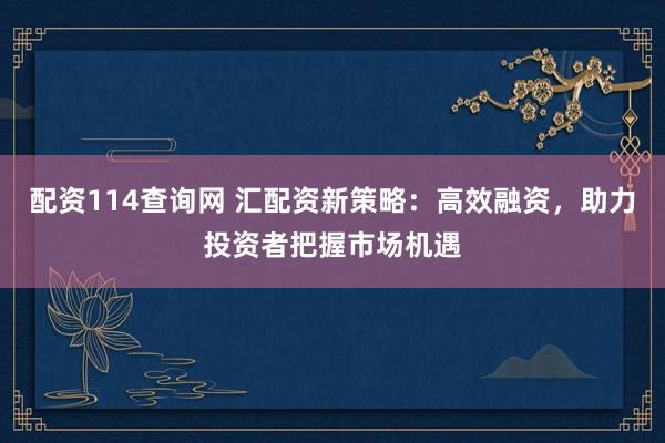 配资114查询网 汇配资新策略：高效融资，助力投资者把握市场机遇