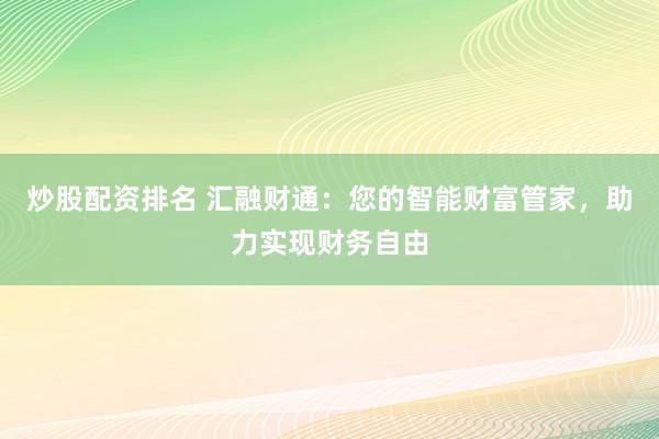 炒股配资排名 汇融财通：您的智能财富管家，助力实现财务自由