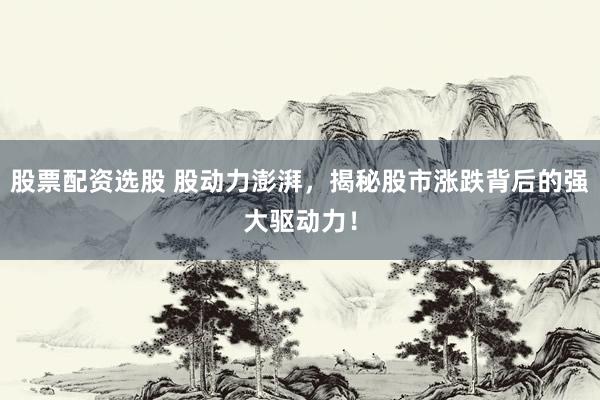 股票配资选股 股动力澎湃，揭秘股市涨跌背后的强大驱动力！