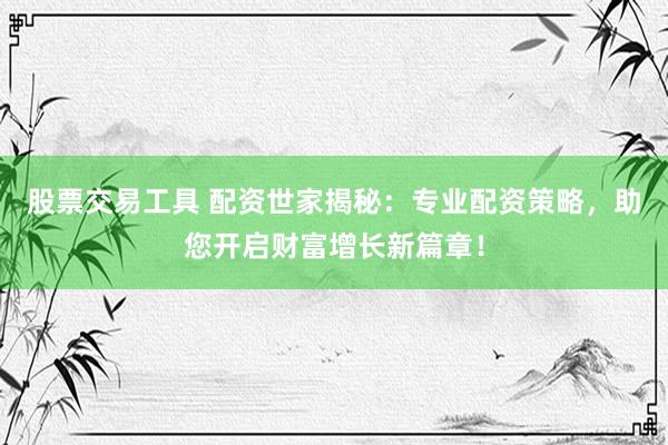 股票交易工具 配资世家揭秘：专业配资策略，助您开启财富增长新篇章！