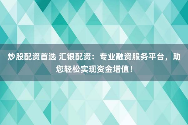 炒股配资首选 汇银配资：专业融资服务平台，助您轻松实现资金增值！