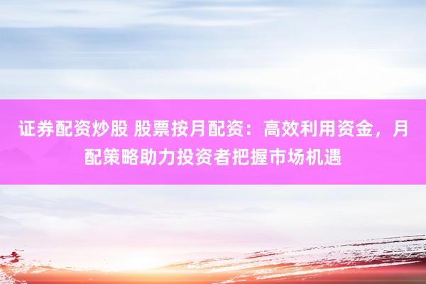 证券配资炒股 股票按月配资：高效利用资金，月配策略助力投资者把握市场机遇