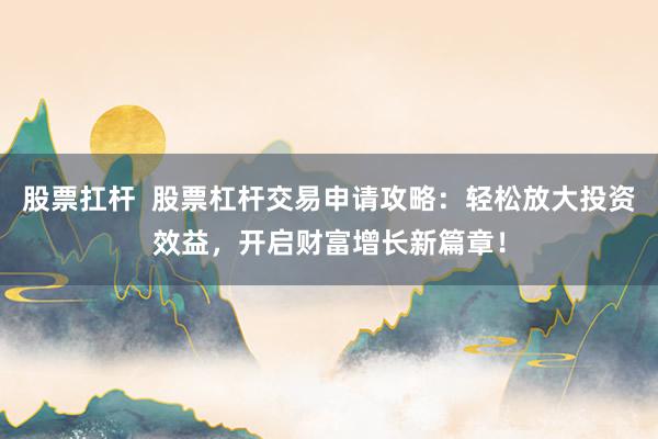 股票扛杆  股票杠杆交易申请攻略：轻松放大投资效益，开启财富增长新篇章！