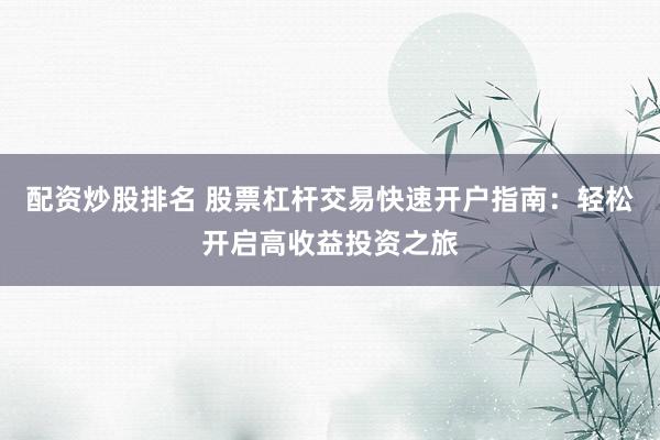 配资炒股排名 股票杠杆交易快速开户指南：轻松开启高收益投资之旅
