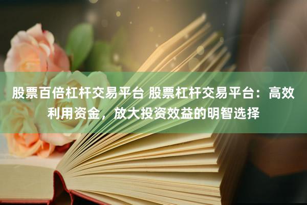 股票百倍杠杆交易平台 股票杠杆交易平台：高效利用资金，放大投资效益的明智选择