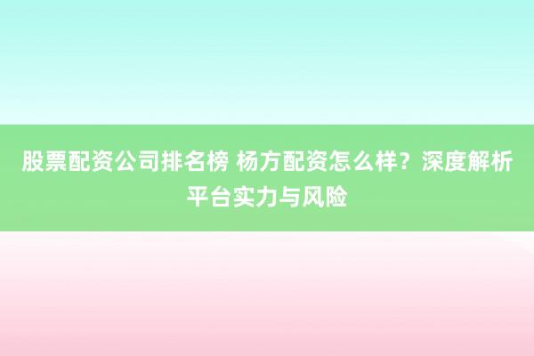 股票配资公司排名榜 杨方配资怎么样？深度解析平台实力与风险