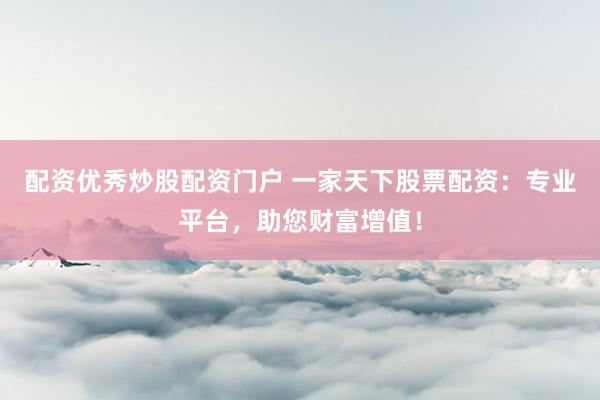 配资优秀炒股配资门户 一家天下股票配资：专业平台，助您财富增值！