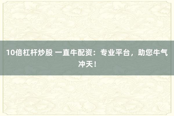 10倍杠杆炒股 一直牛配资：专业平台，助您牛气冲天！