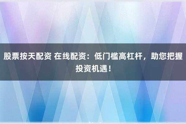 股票按天配资 在线配资：低门槛高杠杆，助您把握投资机遇！