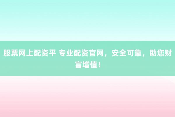 股票网上配资平 专业配资官网，安全可靠，助您财富增值！