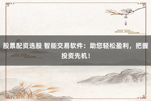 股票配资选股 智能交易软件：助您轻松盈利，把握投资先机！