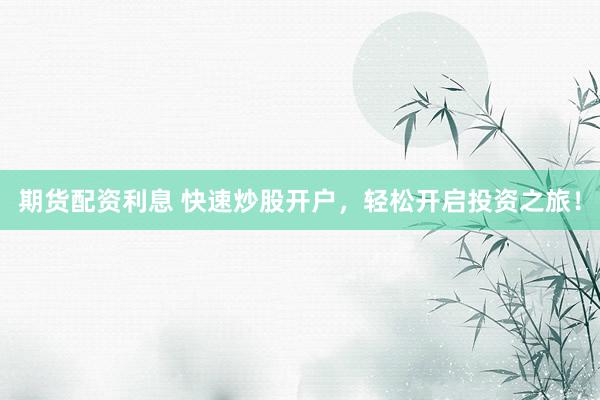 期货配资利息 快速炒股开户，轻松开启投资之旅！